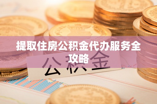 黄骅提取住房公积金代办服务全攻略