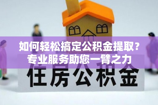 黄骅如何轻松搞定公积金提取？专业服务助您一臂之力