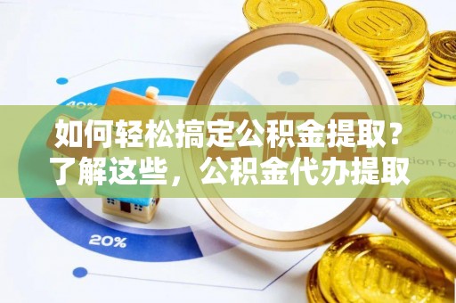 黄骅如何轻松搞定公积金提取？了解这些，公积金代办提取业务不再难！