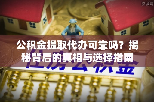 黄骅公积金提取代办可靠吗？揭秘背后的真相与选择指南