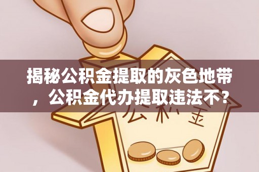 黄骅揭秘公积金提取的灰色地带，公积金代办提取违法不？