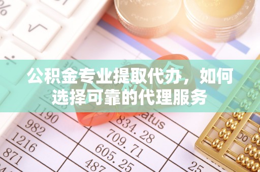 黄骅公积金专业提取代办，如何选择可靠的代理服务