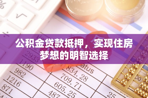 黄骅公积金贷款抵押，实现住房梦想的明智选择
