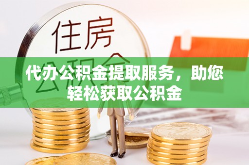 黄骅代办公积金提取服务，助您轻松获取公积金