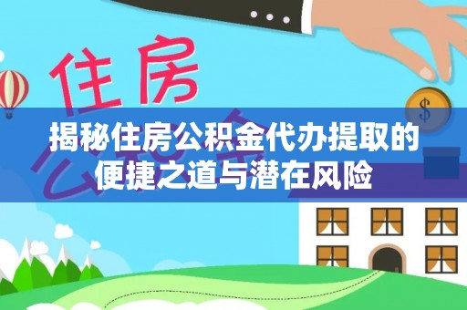 黄骅揭秘住房公积金代办提取的便捷之道与潜在风险