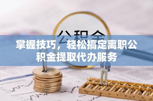 黄骅掌握技巧，轻松搞定离职公积金提取代办服务
