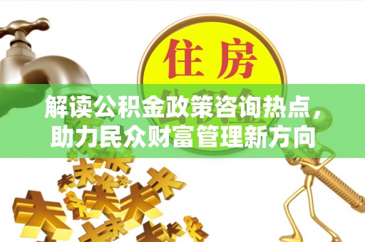 黄骅解读公积金政策咨询热点，助力民众财富管理新方向