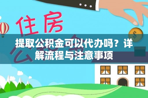 黄骅提取公积金可以代办吗？详解流程与注意事项