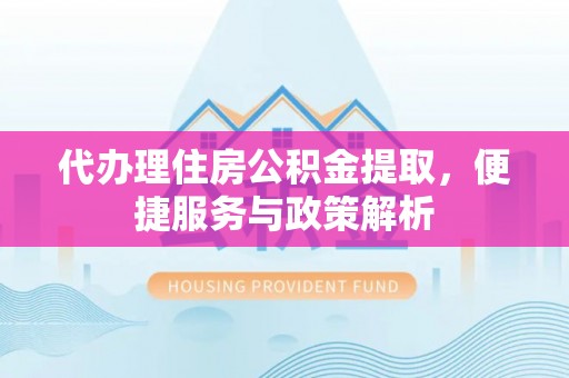 黄骅代办理住房公积金提取，便捷服务与政策解析