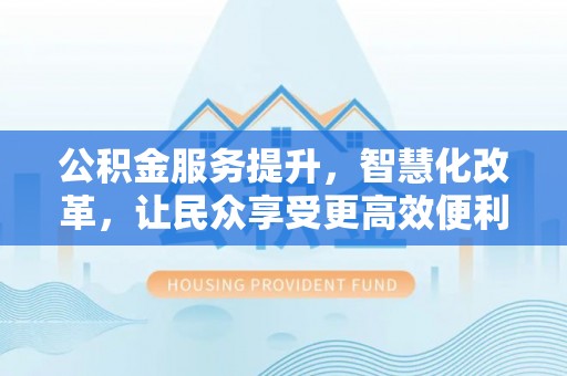 黄骅公积金服务提升，智慧化改革，让民众享受更高效便利的生活