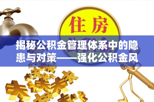 黄骅揭秘公积金管理体系中的隐患与对策——强化公积金风险防控的必要性