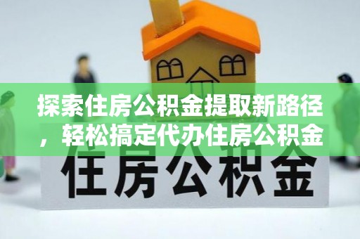 黄骅探索住房公积金提取新路径，轻松搞定代办住房公积金提取事务
