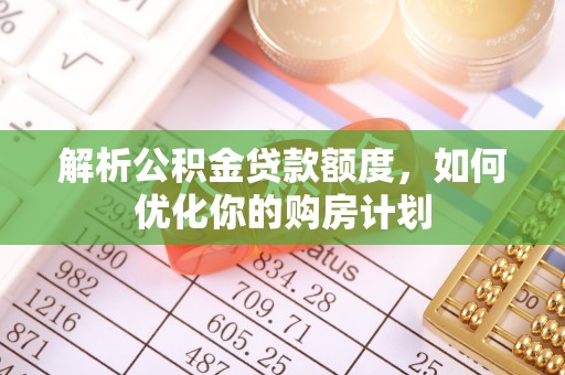 黄骅解析公积金贷款额度，如何优化你的购房计划