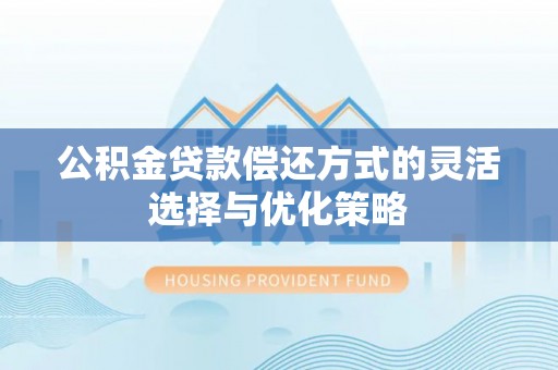 黄骅公积金贷款偿还方式的灵活选择与优化策略