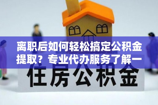黄骅离职后如何轻松搞定公积金提取？专业代办服务了解一下