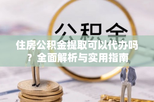 黄骅住房公积金提取可以代办吗？全面解析与实用指南
