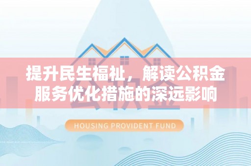 黄骅提升民生福祉，解读公积金服务优化措施的深远影响