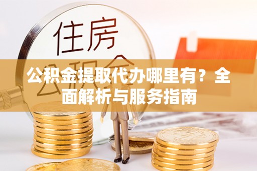 黄骅公积金提取代办哪里有？全面解析与服务指南