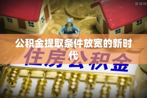 黄骅公积金提取条件放宽的新时代