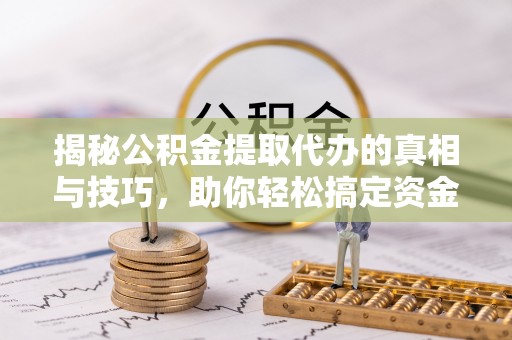 黄骅揭秘公积金提取代办的真相与技巧，助你轻松搞定资金流动问题