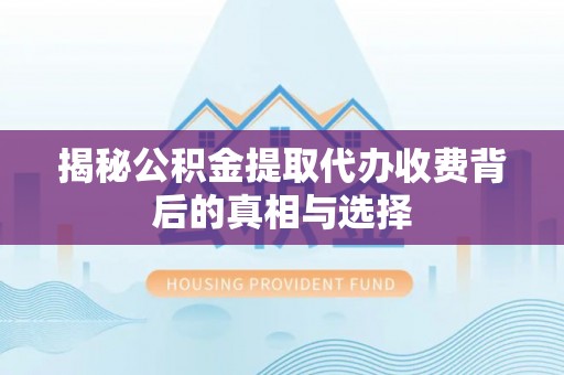 黄骅揭秘公积金提取代办收费背后的真相与选择