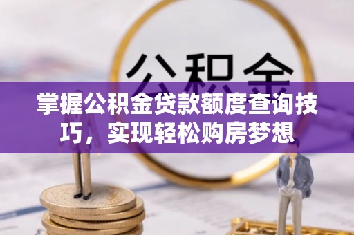 黄骅掌握公积金贷款额度查询技巧，实现轻松购房梦想
