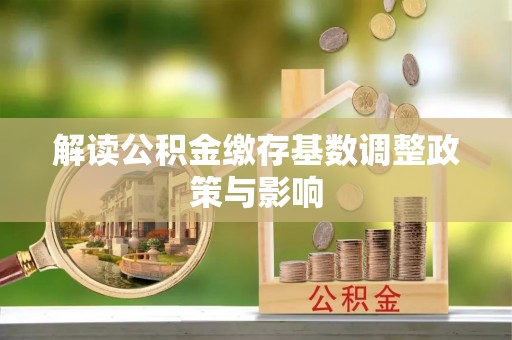 黄骅解读公积金缴存基数调整政策与影响