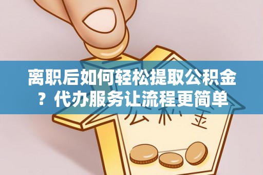 黄骅离职后如何轻松提取公积金？代办服务让流程更简单