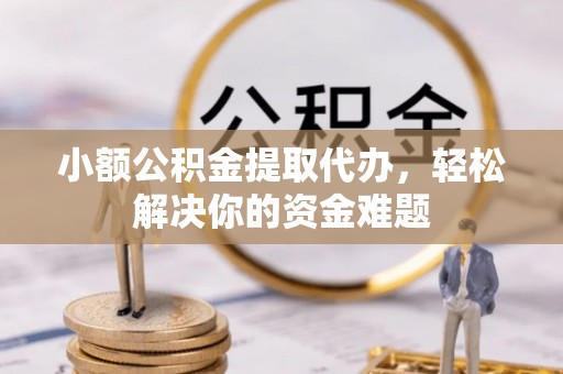 黄骅小额公积金提取代办，轻松解决你的资金难题