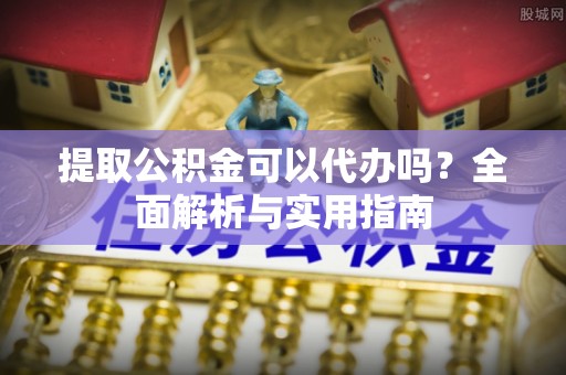 黄骅提取公积金可以代办吗？全面解析与实用指南