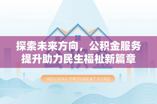 黄骅探索未来方向，公积金服务提升助力民生福祉新篇章