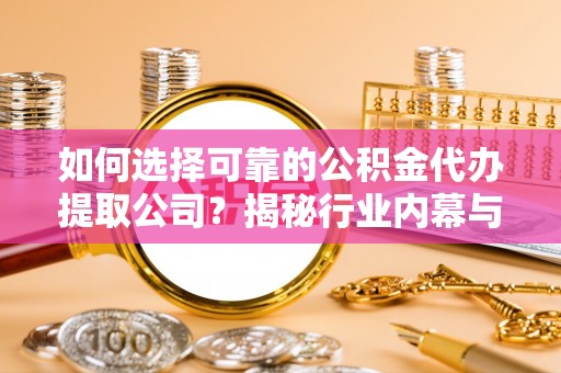 黄骅如何选择可靠的公积金代办提取公司？揭秘行业内幕与服务指南