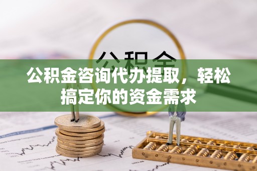 黄骅公积金咨询代办提取，轻松搞定你的资金需求
