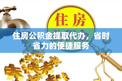 黄骅住房公积金提取代办，省时省力的便捷服务