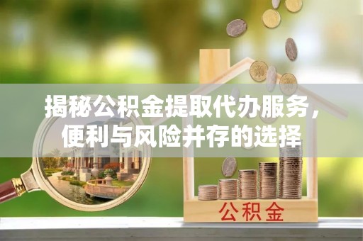 黄骅揭秘公积金提取代办服务，便利与风险并存的选择