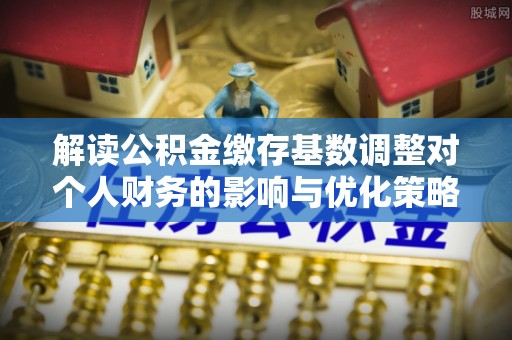 黄骅解读公积金缴存基数调整对个人财务的影响与优化策略