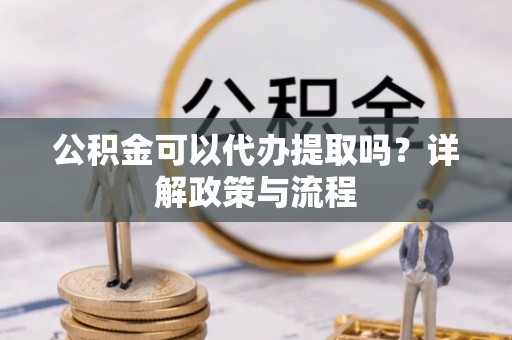 黄骅公积金可以代办提取吗？详解政策与流程