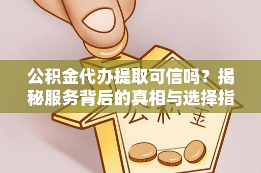 黄骅公积金代办提取可信吗？揭秘服务背后的真相与选择指南