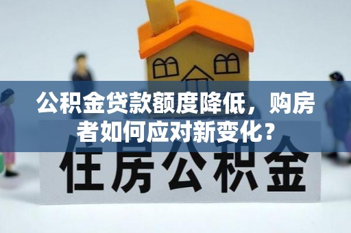 黄骅公积金贷款额度降低，购房者如何应对新变化？