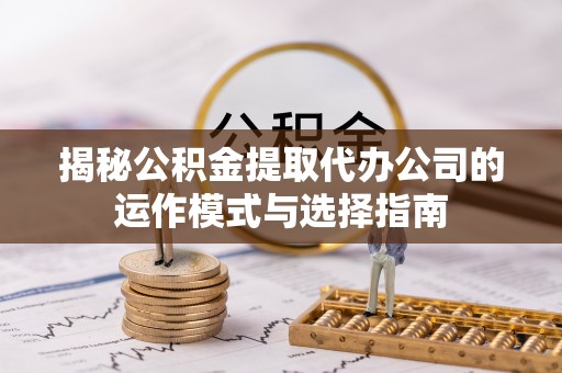 黄骅揭秘公积金提取代办公司的运作模式与选择指南