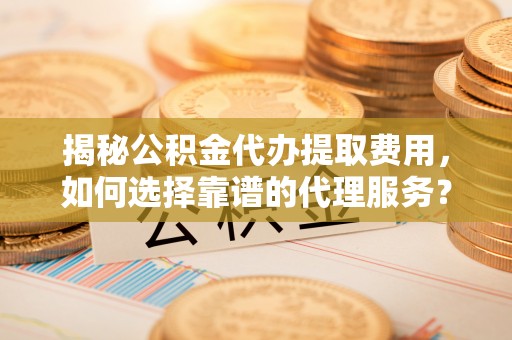 黄骅揭秘公积金代办提取费用，如何选择靠谱的代理服务？
