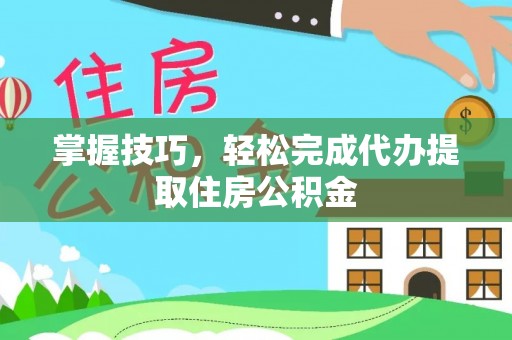 黄骅掌握技巧，轻松完成代办提取住房公积金