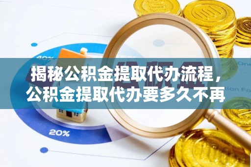 黄骅揭秘公积金提取代办流程，公积金提取代办要多久不再迷茫