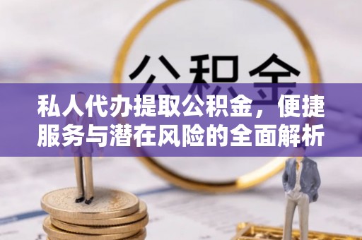 黄骅私人代办提取公积金，便捷服务与潜在风险的全面解析