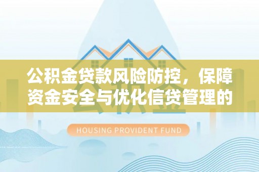 黄骅公积金贷款风险防控，保障资金安全与优化信贷管理的关键策略
