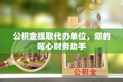 黄骅公积金提取代办单位，您的贴心财务助手