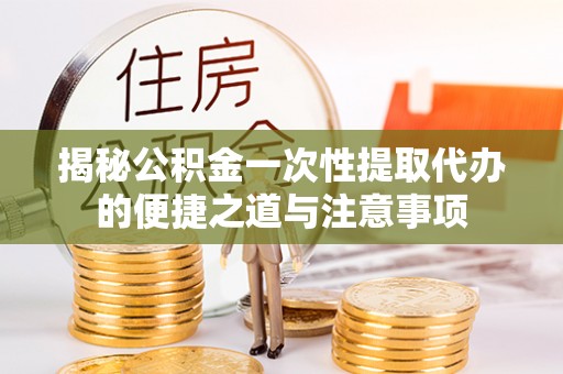 黄骅揭秘公积金一次性提取代办的便捷之道与注意事项