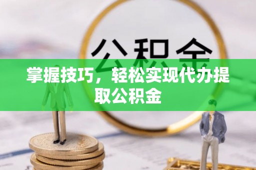 黄骅掌握技巧，轻松实现代办提取公积金