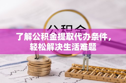 黄骅了解公积金提取代办条件，轻松解决生活难题