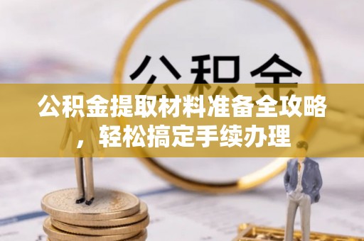 黄骅公积金提取材料准备全攻略，轻松搞定手续办理